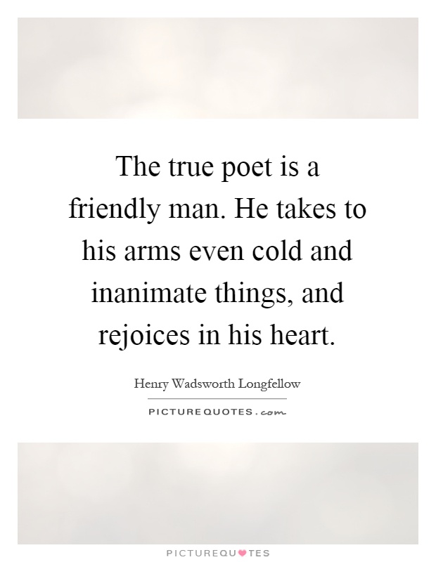 The true poet is a friendly man. He takes to his arms even cold and inanimate things, and rejoices in his heart Picture Quote #1