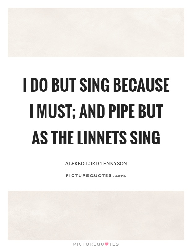 I do but sing because I must; and pipe but as the linnets sing Picture Quote #1