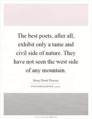 The best poets, after all, exhibit only a tame and civil side of nature. They have not seen the west side of any mountain Picture Quote #1