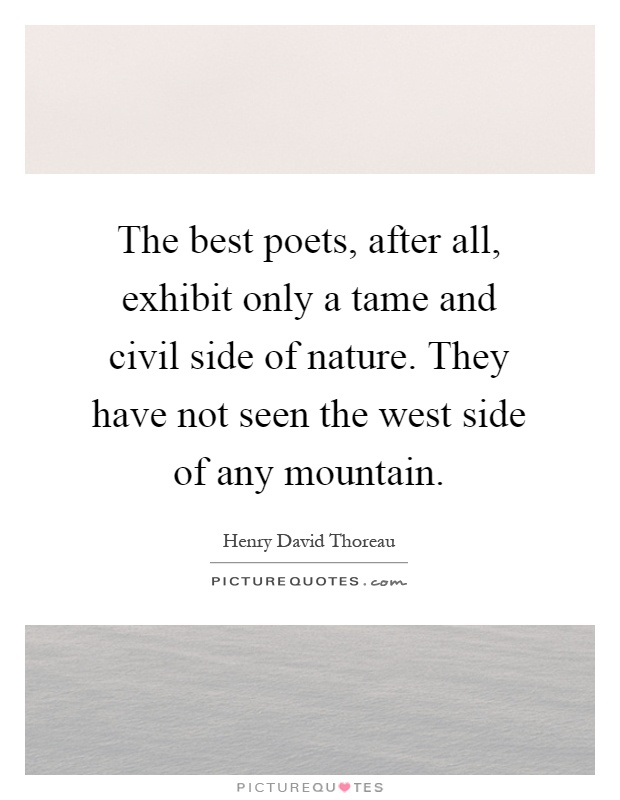 The best poets, after all, exhibit only a tame and civil side of nature. They have not seen the west side of any mountain Picture Quote #1