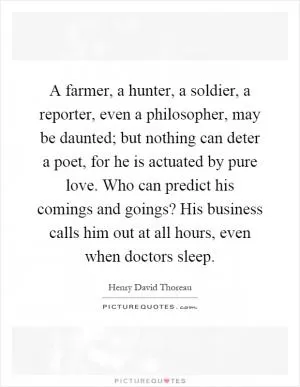 A farmer, a hunter, a soldier, a reporter, even a philosopher, may be daunted; but nothing can deter a poet, for he is actuated by pure love. Who can predict his comings and goings? His business calls him out at all hours, even when doctors sleep Picture Quote #1