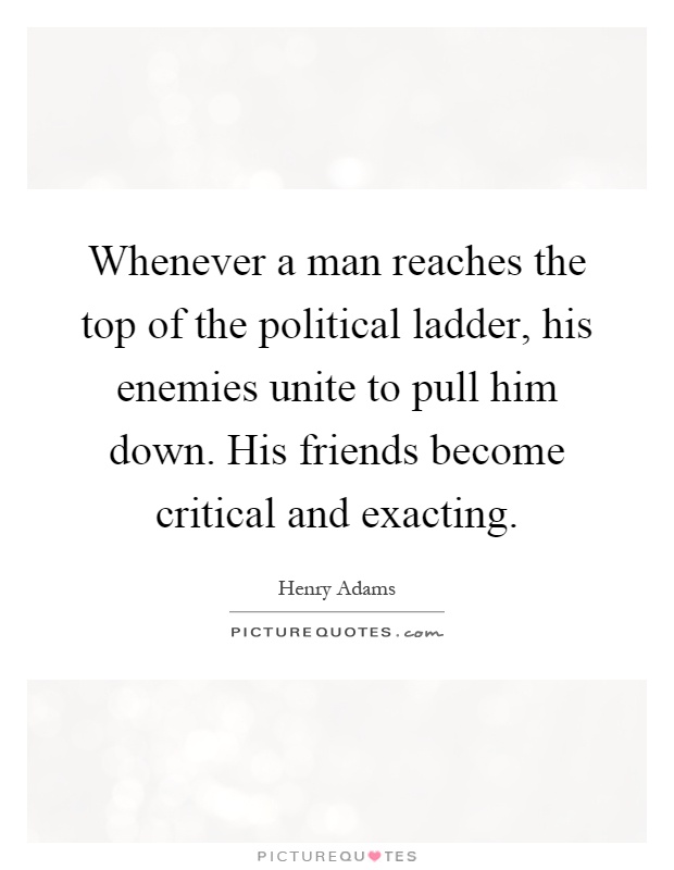 Whenever a man reaches the top of the political ladder, his enemies unite to pull him down. His friends become critical and exacting Picture Quote #1