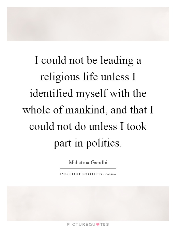 I could not be leading a religious life unless I identified myself with the whole of mankind, and that I could not do unless I took part in politics Picture Quote #1