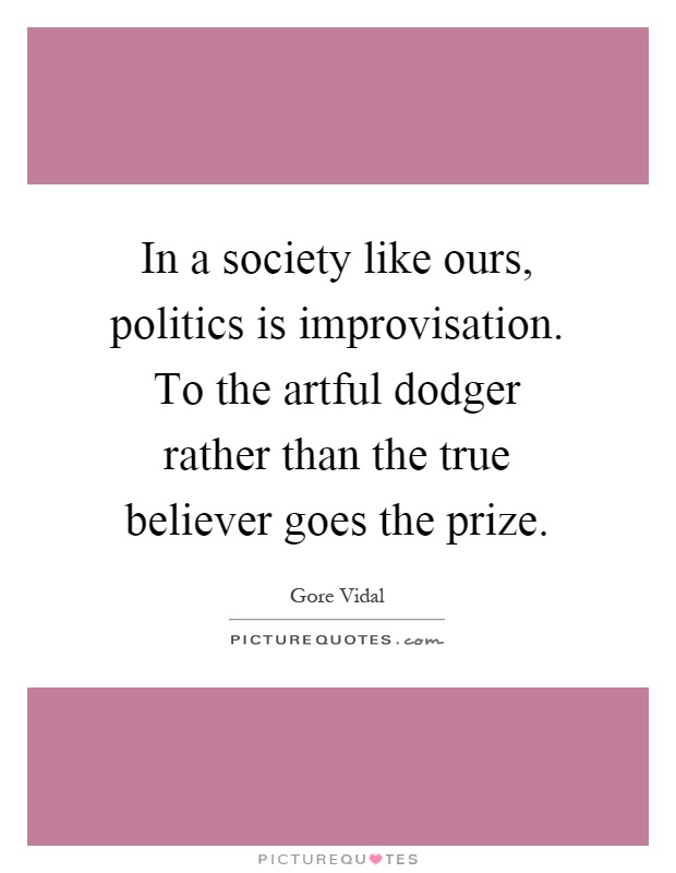 In a society like ours, politics is improvisation. To the artful dodger rather than the true believer goes the prize Picture Quote #1