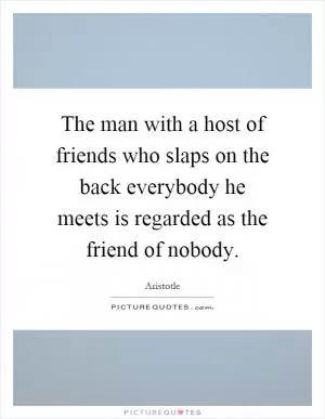 The man with a host of friends who slaps on the back everybody he meets is regarded as the friend of nobody Picture Quote #1