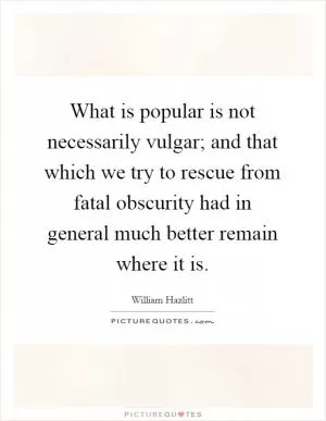 What is popular is not necessarily vulgar; and that which we try to rescue from fatal obscurity had in general much better remain where it is Picture Quote #1