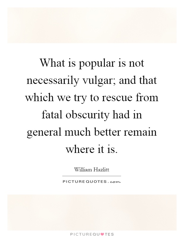 What is popular is not necessarily vulgar; and that which we try to rescue from fatal obscurity had in general much better remain where it is Picture Quote #1