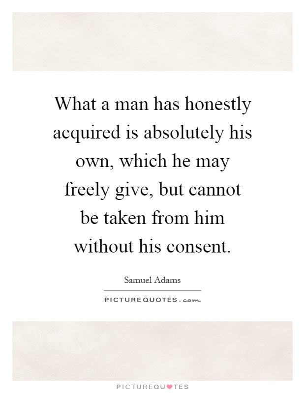 What a man has honestly acquired is absolutely his own, which he may freely give, but cannot be taken from him without his consent Picture Quote #1