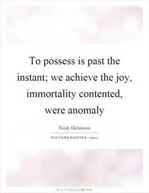 To possess is past the instant; we achieve the joy, immortality contented, were anomaly Picture Quote #1