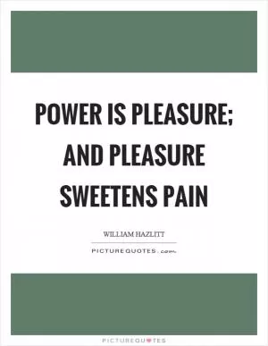 Power is pleasure; and pleasure sweetens pain Picture Quote #1