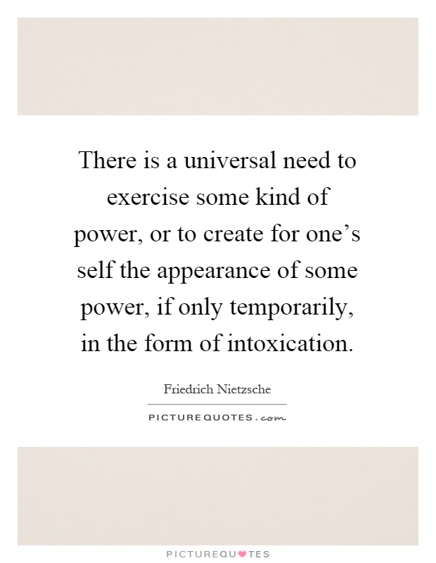 There is a universal need to exercise some kind of power, or to create for one's self the appearance of some power, if only temporarily, in the form of intoxication Picture Quote #1