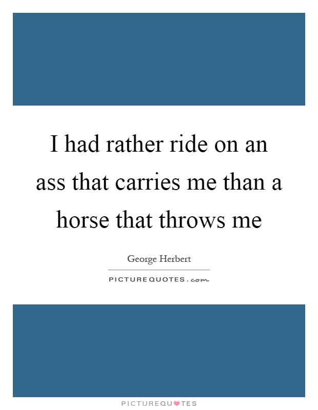 I had rather ride on an ass that carries me than a horse that throws me Picture Quote #1