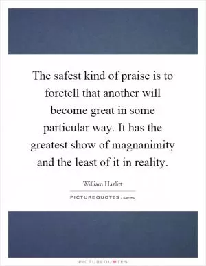 The safest kind of praise is to foretell that another will become great in some particular way. It has the greatest show of magnanimity and the least of it in reality Picture Quote #1