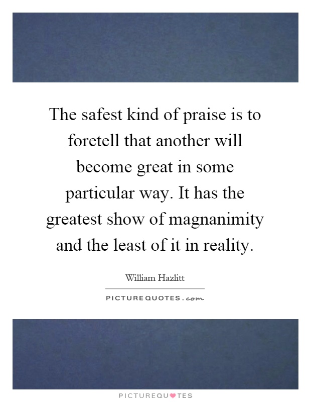 The safest kind of praise is to foretell that another will become great in some particular way. It has the greatest show of magnanimity and the least of it in reality Picture Quote #1