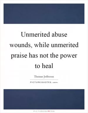 Unmerited abuse wounds, while unmerited praise has not the power to heal Picture Quote #1