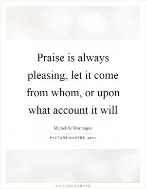 Praise is always pleasing, let it come from whom, or upon what account it will Picture Quote #1