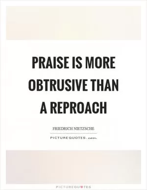 Praise is more obtrusive than a reproach Picture Quote #1