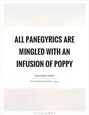 All panegyrics are mingled with an infusion of poppy Picture Quote #1