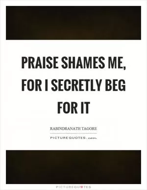 Praise shames me, for I secretly beg for it Picture Quote #1