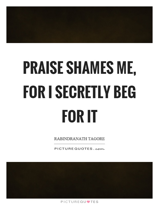 Praise shames me, for I secretly beg for it Picture Quote #1