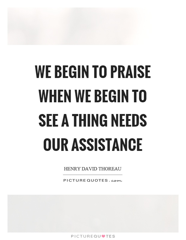 We begin to praise when we begin to see a thing needs our assistance Picture Quote #1