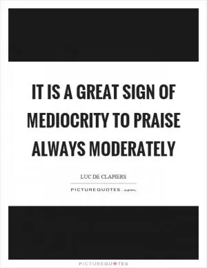 It is a great sign of mediocrity to praise always moderately Picture Quote #1