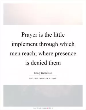 Prayer is the little implement through which men reach; where presence is denied them Picture Quote #1