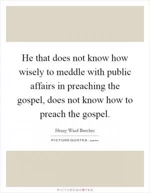 He that does not know how wisely to meddle with public affairs in preaching the gospel, does not know how to preach the gospel Picture Quote #1