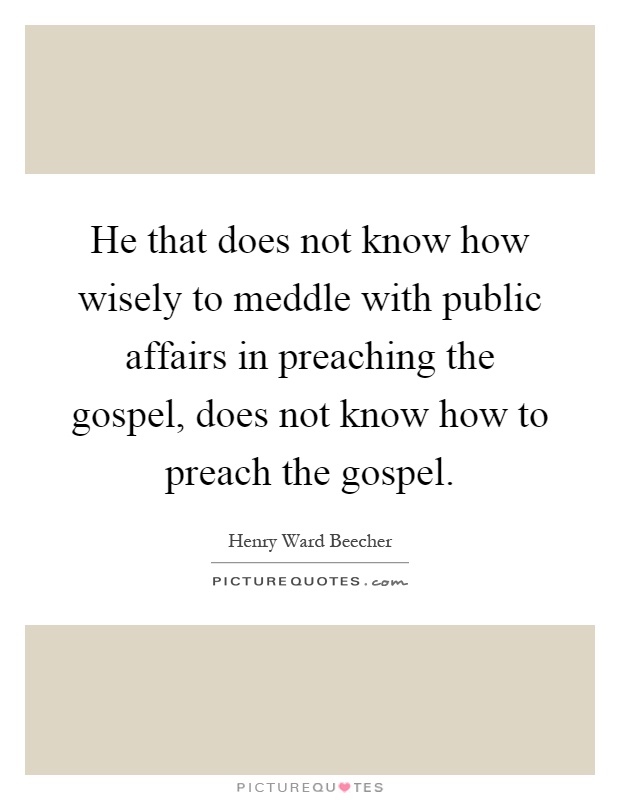 He that does not know how wisely to meddle with public affairs in preaching the gospel, does not know how to preach the gospel Picture Quote #1