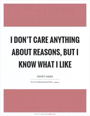 I don’t care anything about reasons, but I know what I like Picture Quote #1