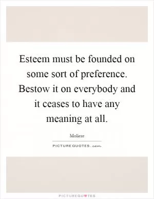 Esteem must be founded on some sort of preference. Bestow it on everybody and it ceases to have any meaning at all Picture Quote #1