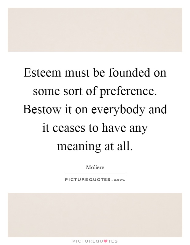 Esteem must be founded on some sort of preference. Bestow it on everybody and it ceases to have any meaning at all Picture Quote #1