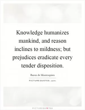 Knowledge humanizes mankind, and reason inclines to mildness; but prejudices eradicate every tender disposition Picture Quote #1