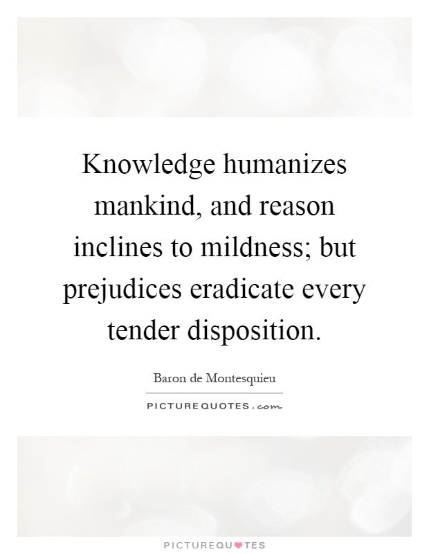 Knowledge humanizes mankind, and reason inclines to mildness; but prejudices eradicate every tender disposition Picture Quote #1