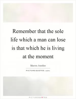Remember that the sole life which a man can lose is that which he is living at the moment Picture Quote #1