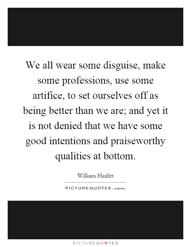 We all wear some disguise, make some professions, use some artifice, to set ourselves off as being better than we are; and yet it is not denied that we have some good intentions and praiseworthy qualities at bottom Picture Quote #1
