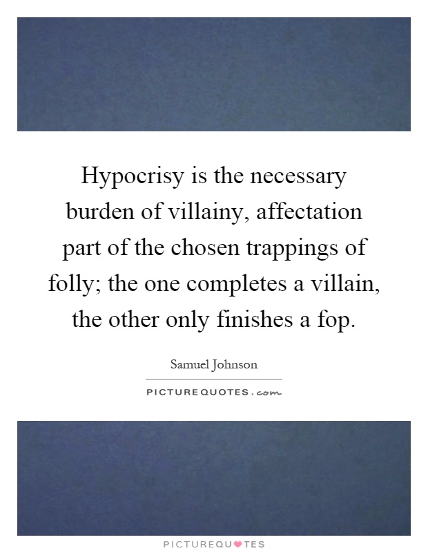 Hypocrisy is the necessary burden of villainy, affectation part of the chosen trappings of folly; the one completes a villain, the other only finishes a fop Picture Quote #1