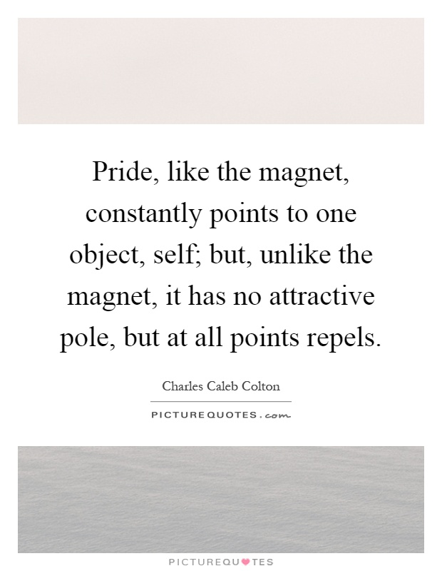 Pride, like the magnet, constantly points to one object, self; but, unlike the magnet, it has no attractive pole, but at all points repels Picture Quote #1