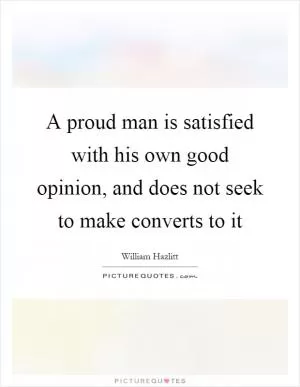 A proud man is satisfied with his own good opinion, and does not seek to make converts to it Picture Quote #1
