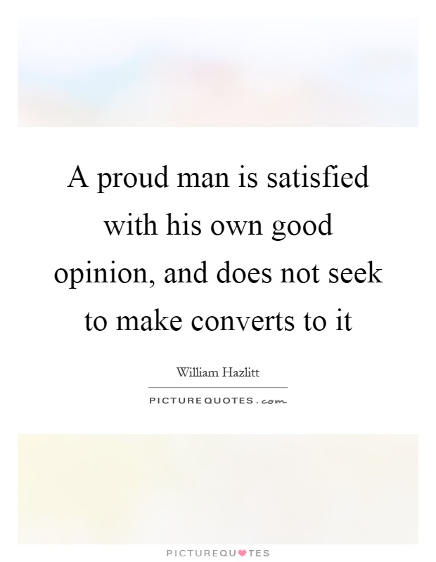 A proud man is satisfied with his own good opinion, and does not seek to make converts to it Picture Quote #1