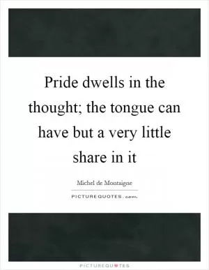 Pride dwells in the thought; the tongue can have but a very little share in it Picture Quote #1