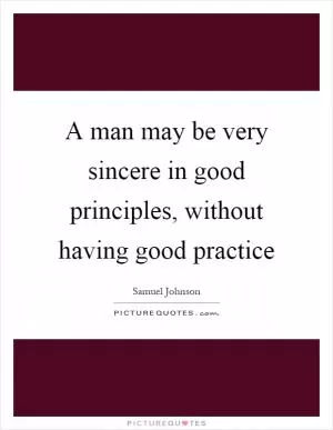 A man may be very sincere in good principles, without having good practice Picture Quote #1