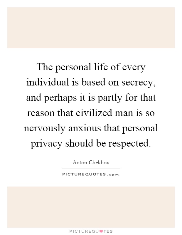 The personal life of every individual is based on secrecy, and perhaps it is partly for that reason that civilized man is so nervously anxious that personal privacy should be respected Picture Quote #1