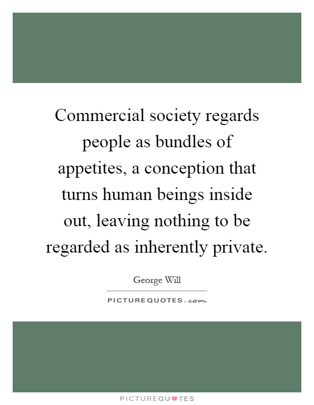 Commercial society regards people as bundles of appetites, a conception that turns human beings inside out, leaving nothing to be regarded as inherently private Picture Quote #1