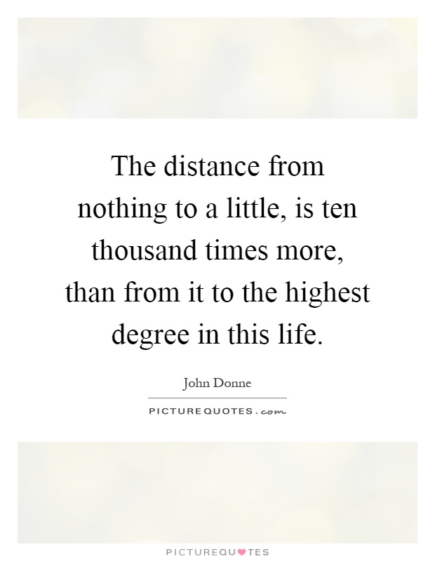 The distance from nothing to a little, is ten thousand times more, than from it to the highest degree in this life Picture Quote #1