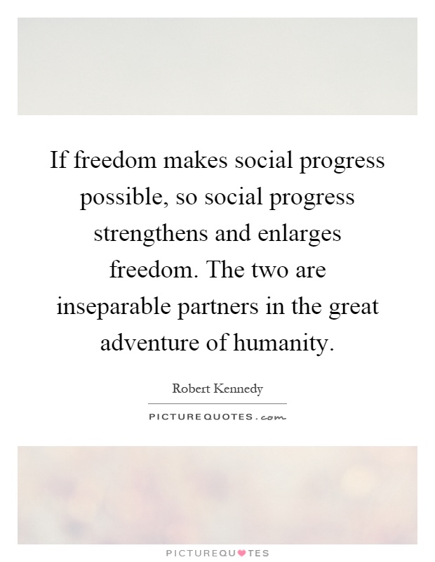 If freedom makes social progress possible, so social progress strengthens and enlarges freedom. The two are inseparable partners in the great adventure of humanity Picture Quote #1