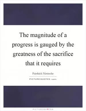 The magnitude of a progress is gauged by the greatness of the sacrifice that it requires Picture Quote #1