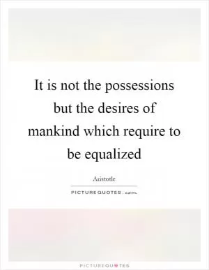 It is not the possessions but the desires of mankind which require to be equalized Picture Quote #1