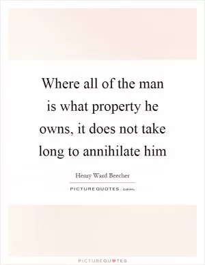 Where all of the man is what property he owns, it does not take long to annihilate him Picture Quote #1