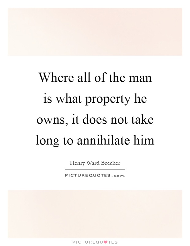 Where all of the man is what property he owns, it does not take long to annihilate him Picture Quote #1